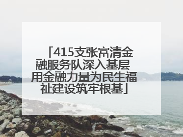 415支张富清金融服务队深入基层 用金融力量为民生福祉建设筑牢根基