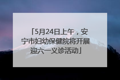 5月24日上午，安宁市妇幼保健院将开展迎六一义诊活动
