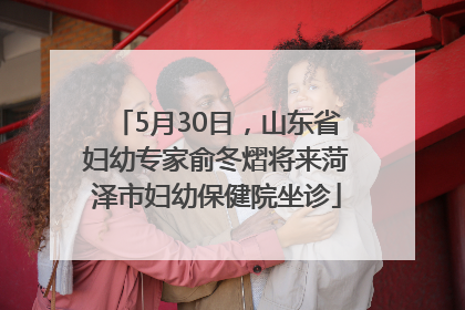 5月30日，山东省妇幼专家俞冬熠将来菏泽市妇幼保健院坐诊