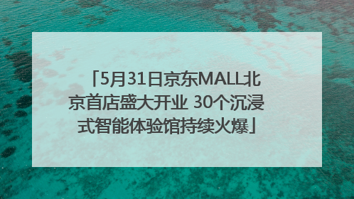 5月31日京东MALL北京首店盛大开业 30个沉浸式智能体验馆持续火爆