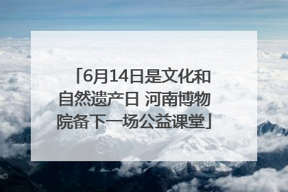 6月14日是文化和自然遗产日 河南博物院备下一场公益课堂