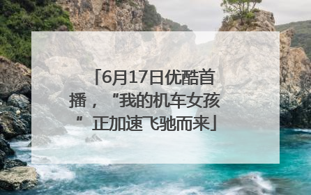 6月17日优酷首播，“我的机车女孩”正加速飞驰而来