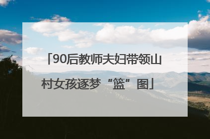 90后教师夫妇带领山村女孩逐梦“篮”图