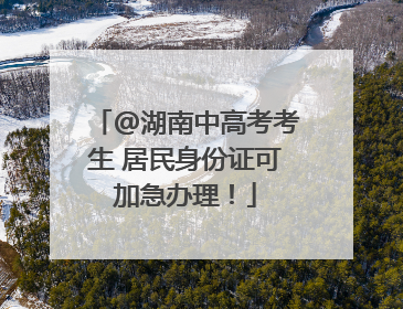 @湖南中高考考生 居民身份证可加急办理！