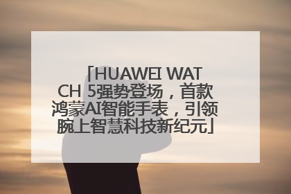 HUAWEI WATCH 5强势登场，首款鸿蒙AI智能手表，引领腕上智慧科技新纪元