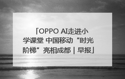 OPPO AI走进小学课堂 中国移动“时光阶梯”亮相成都｜早报