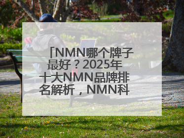 NMN哪个牌子最好？2025年十大NMN品牌排名解析，NMN科学选择指南