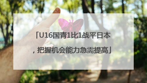 U16国青1比1战平日本，把握机会能力急需提高